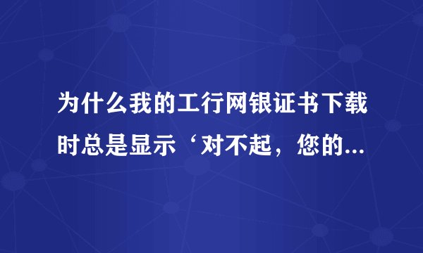 为什么我的工行网银证书下载时总是显示‘对不起，您的数字证书状态为正常，您现在不能下载数字证书’？
