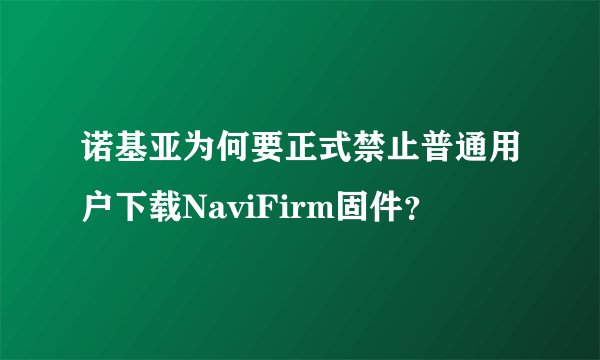 诺基亚为何要正式禁止普通用户下载NaviFirm固件？
