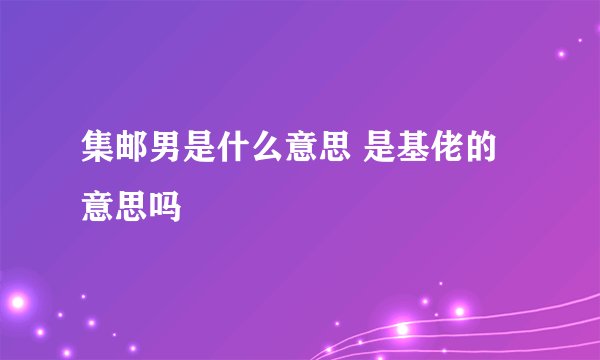 集邮男是什么意思 是基佬的意思吗