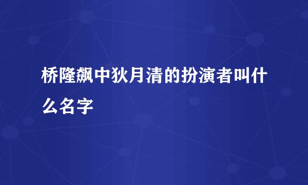 桥隆飙中狄月清的扮演者叫什么名字