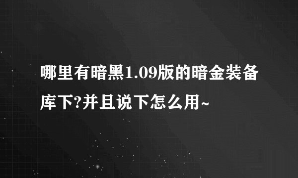 哪里有暗黑1.09版的暗金装备库下?并且说下怎么用~