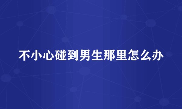不小心碰到男生那里怎么办