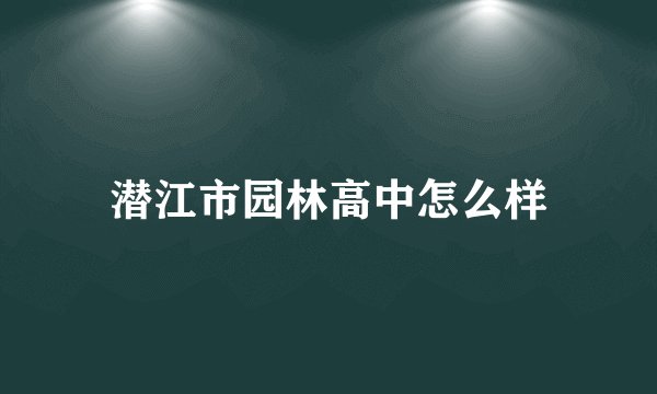 潜江市园林高中怎么样