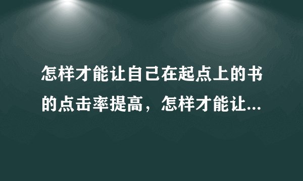 怎样才能让自己在起点上的书的点击率提高，怎样才能让更多的人去看我写的东西啊？