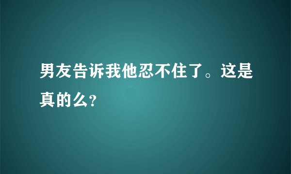 男友告诉我他忍不住了。这是真的么？