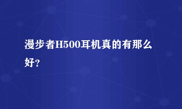 漫步者H500耳机真的有那么好？