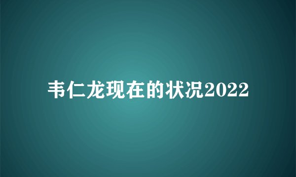 韦仁龙现在的状况2022