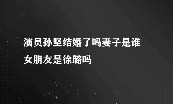演员孙坚结婚了吗妻子是谁 女朋友是徐璐吗