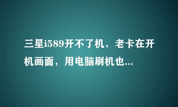 三星i589开不了机，老卡在开机画面，用电脑刷机也刷不了，开机画面显示samsung求大神，怎么修