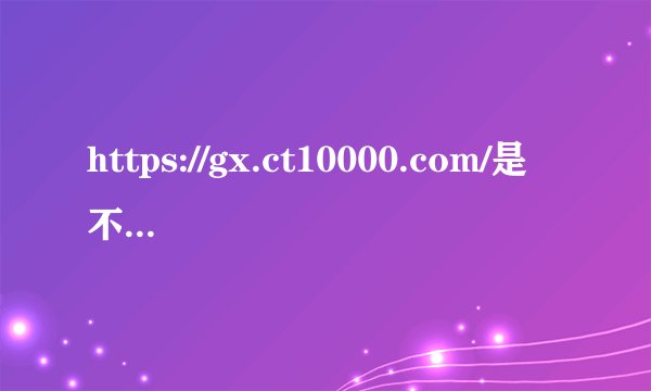 https://gx.ct10000.com/是不是恶意网站