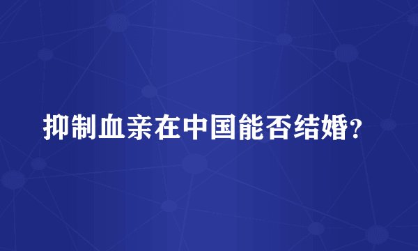 抑制血亲在中国能否结婚？