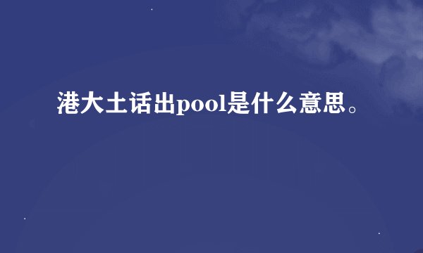 港大土话出pool是什么意思。