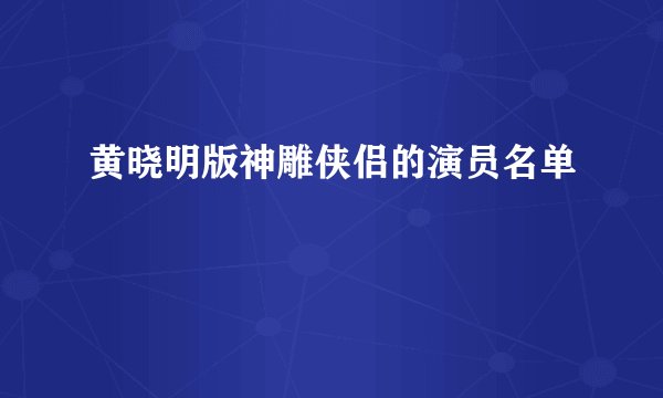黄晓明版神雕侠侣的演员名单