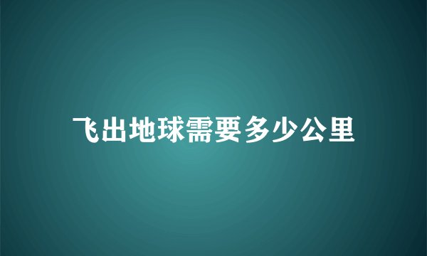 飞出地球需要多少公里