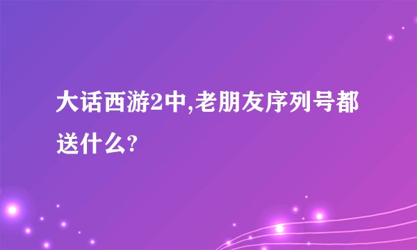 大话西游2中,老朋友序列号都送什么?