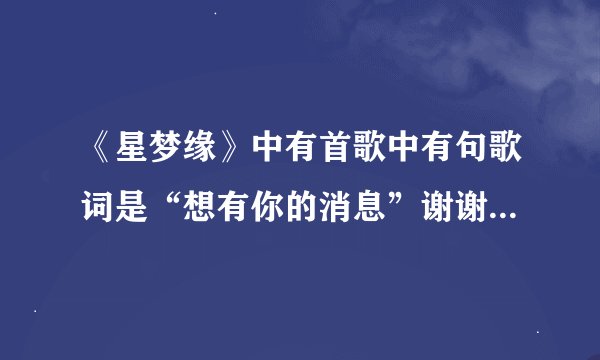 《星梦缘》中有首歌中有句歌词是“想有你的消息”谢谢大家告诉小弟这首歌的名字是设么