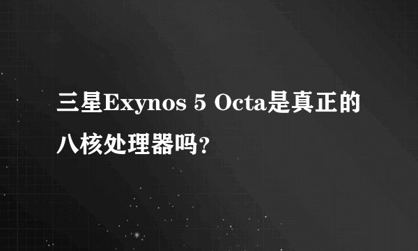 三星Exynos 5 Octa是真正的八核处理器吗？