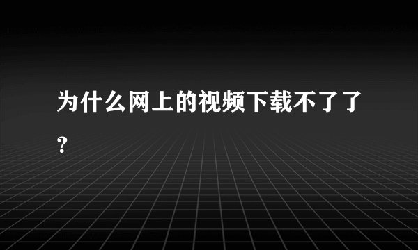 为什么网上的视频下载不了了？