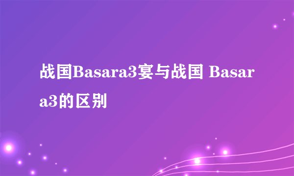 战国Basara3宴与战国 Basara3的区别