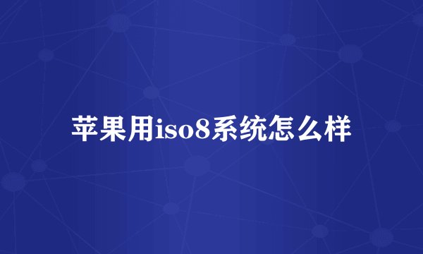 苹果用iso8系统怎么样