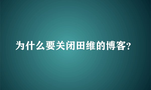 为什么要关闭田维的博客？