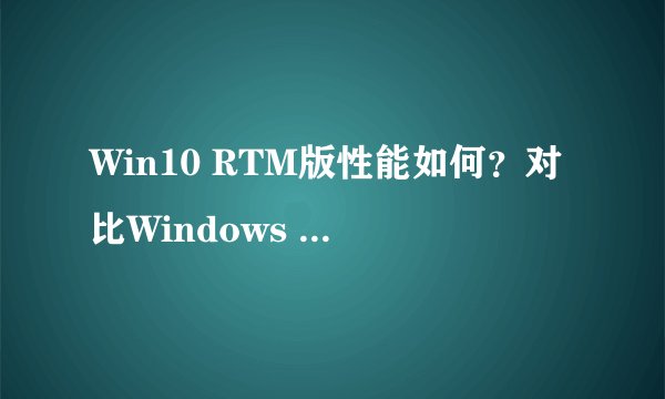 Win10 RTM版性能如何？对比Windows 7有提升吗？