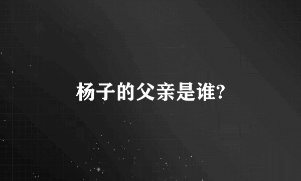 杨子的父亲是谁?