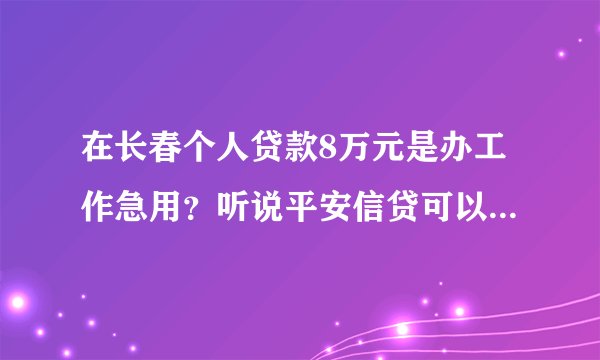 在长春个人贷款8万元是办工作急用？听说平安信贷可以贷款手续还简单！~怎么办理大家帮帮我吧！很急的！~