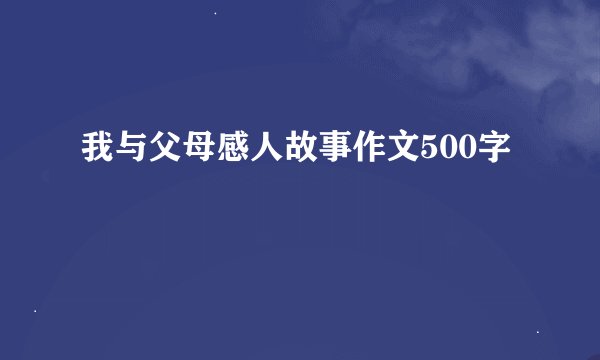我与父母感人故事作文500字