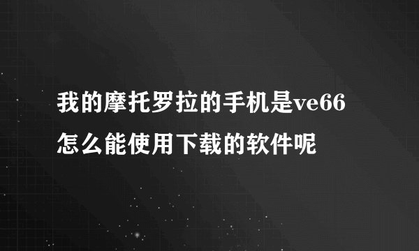 我的摩托罗拉的手机是ve66怎么能使用下载的软件呢