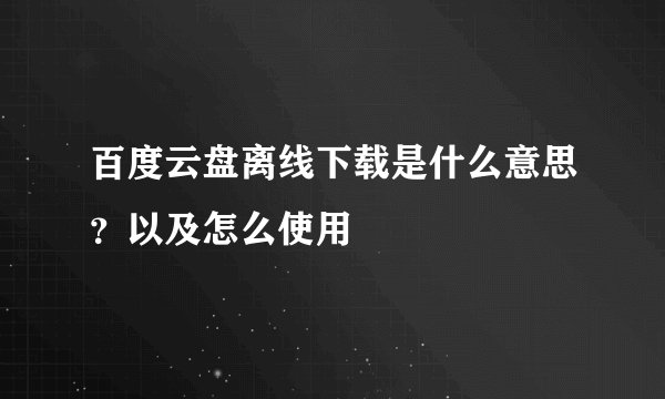 百度云盘离线下载是什么意思？以及怎么使用