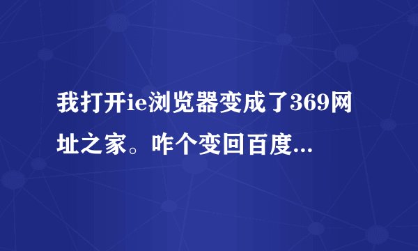 我打开ie浏览器变成了369网址之家。咋个变回百度为首页啊？？？