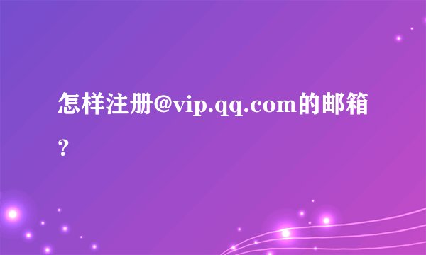 怎样注册@vip.qq.com的邮箱？