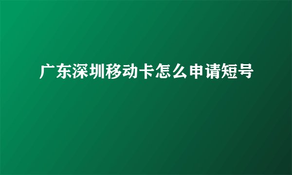 广东深圳移动卡怎么申请短号