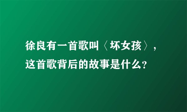 徐良有一首歌叫〈坏女孩〉，这首歌背后的故事是什么？
