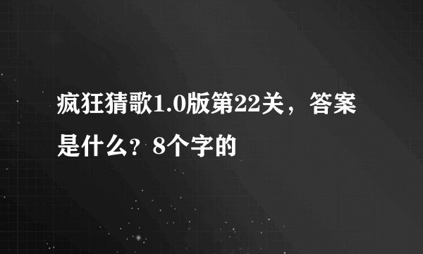 疯狂猜歌1.0版第22关，答案是什么？8个字的