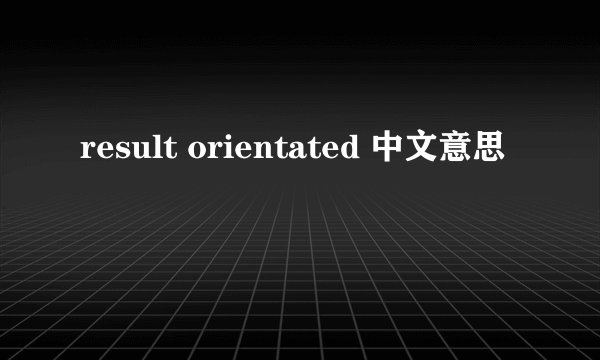 result orientated 中文意思