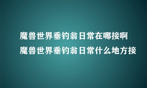 魔兽世界垂钓翁日常在哪接啊魔兽世界垂钓翁日常什么地方接