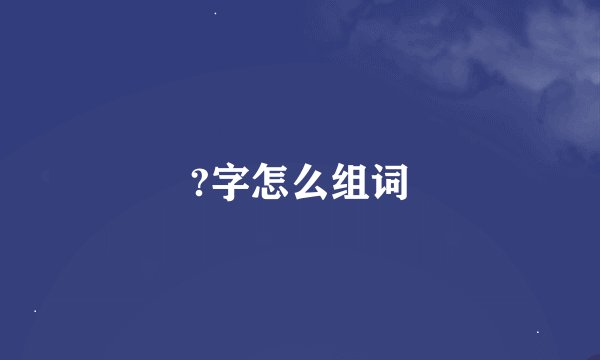 ?字怎么组词
