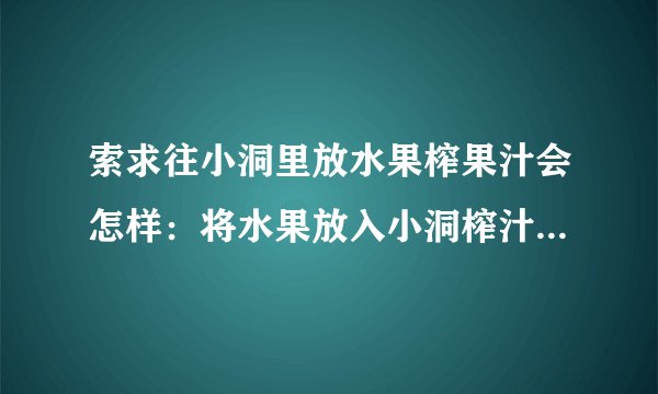 索求往小洞里放水果榨果汁会怎样：将水果放入小洞榨汁器中，得到了神奇果汁！