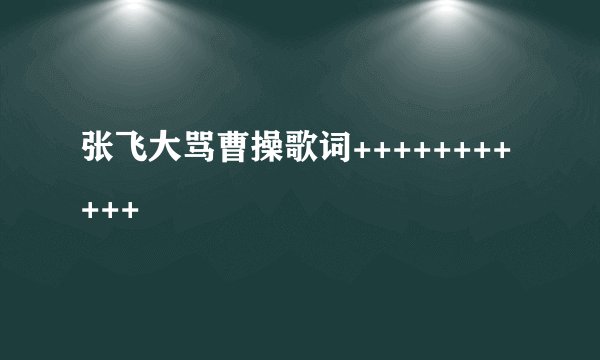 张飞大骂曹操歌词+++++++++++