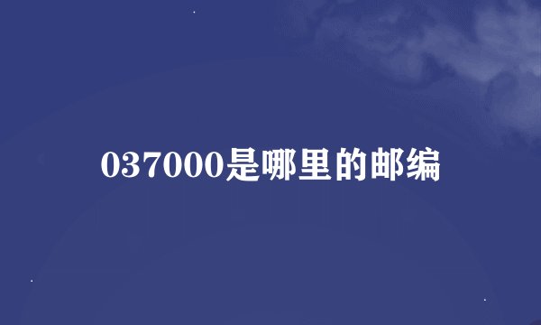 037000是哪里的邮编