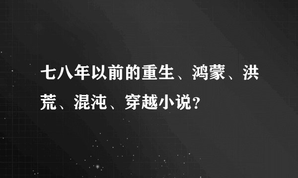 七八年以前的重生、鸿蒙、洪荒、混沌、穿越小说？