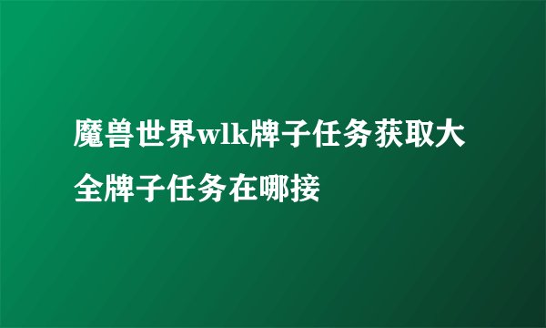 魔兽世界wlk牌子任务获取大全牌子任务在哪接