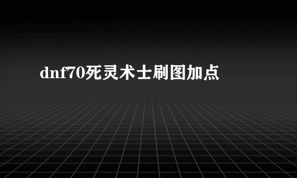 dnf70死灵术士刷图加点