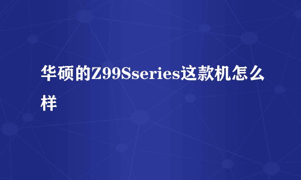华硕的Z99Sseries这款机怎么样