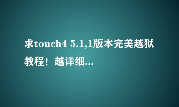 求touch4 5.1,1版本完美越狱教程！越详细越好！还还有绿毒和红雪哪种好，希望有经验的给点意见哈！