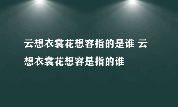 云想衣裳花想容指的是谁 云想衣裳花想容是指的谁