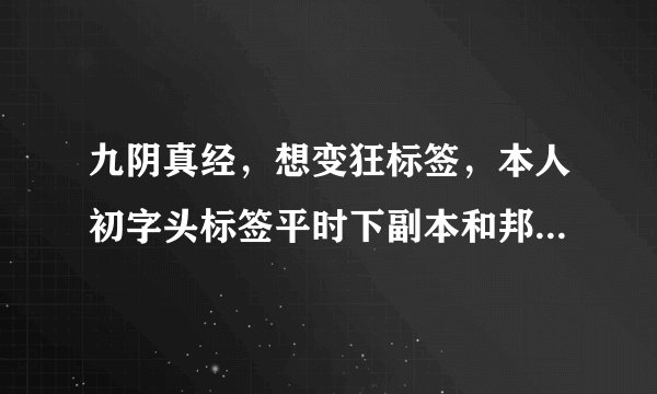 九阴真经，想变狂标签，本人初字头标签平时下副本和邦架，极少打架杀人。求好方法。