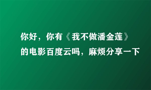 你好，你有《我不做潘金莲》的电影百度云吗，麻烦分享一下